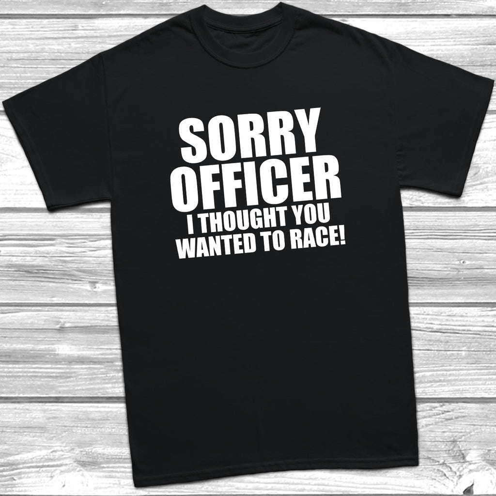 Get trendy with Sorry Officer I Thought You Wanted To Race T-Shirt - T-Shirt available at DizzyKitten. Grab yours for £8.99 today!