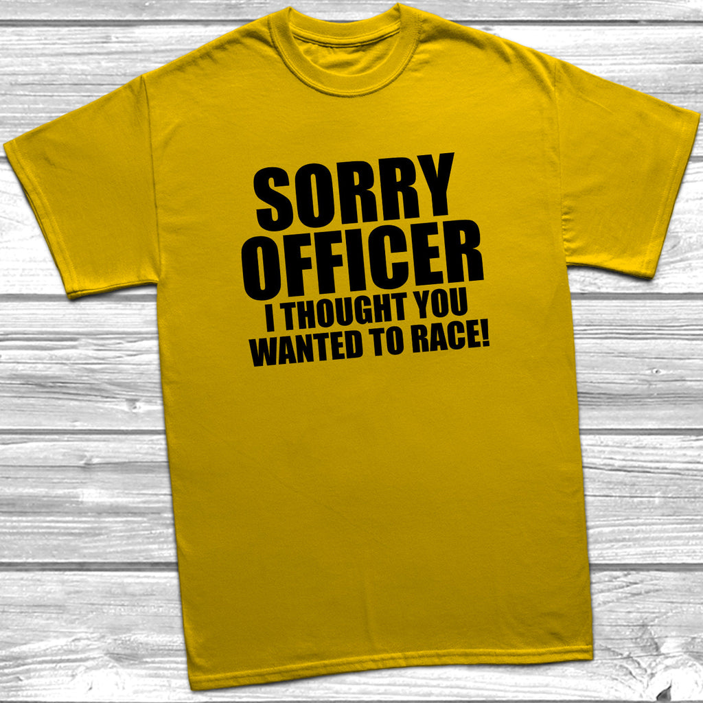 Get trendy with Sorry Officer I Thought You Wanted To Race T-Shirt - T-Shirt available at DizzyKitten. Grab yours for £9.49 today!