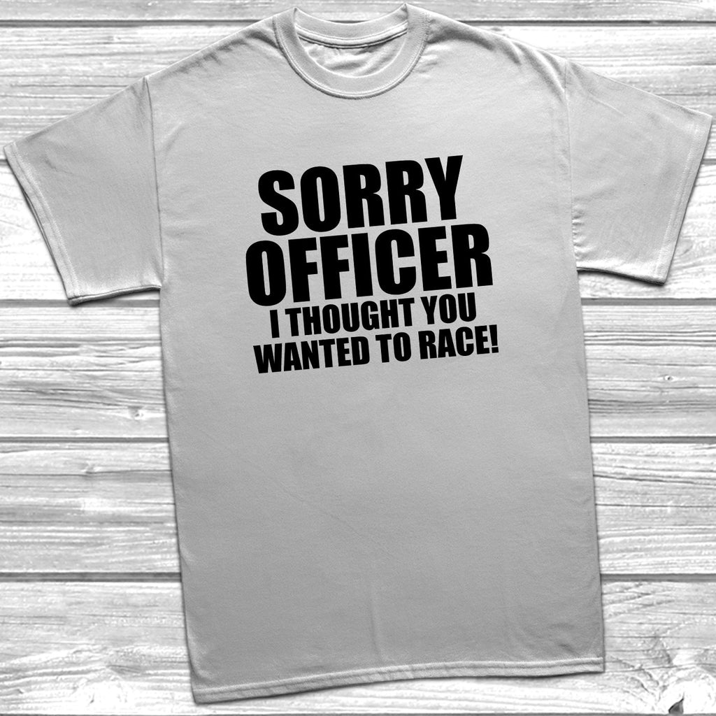 Get trendy with Sorry Officer I Thought You Wanted To Race T-Shirt - T-Shirt available at DizzyKitten. Grab yours for £8.99 today!